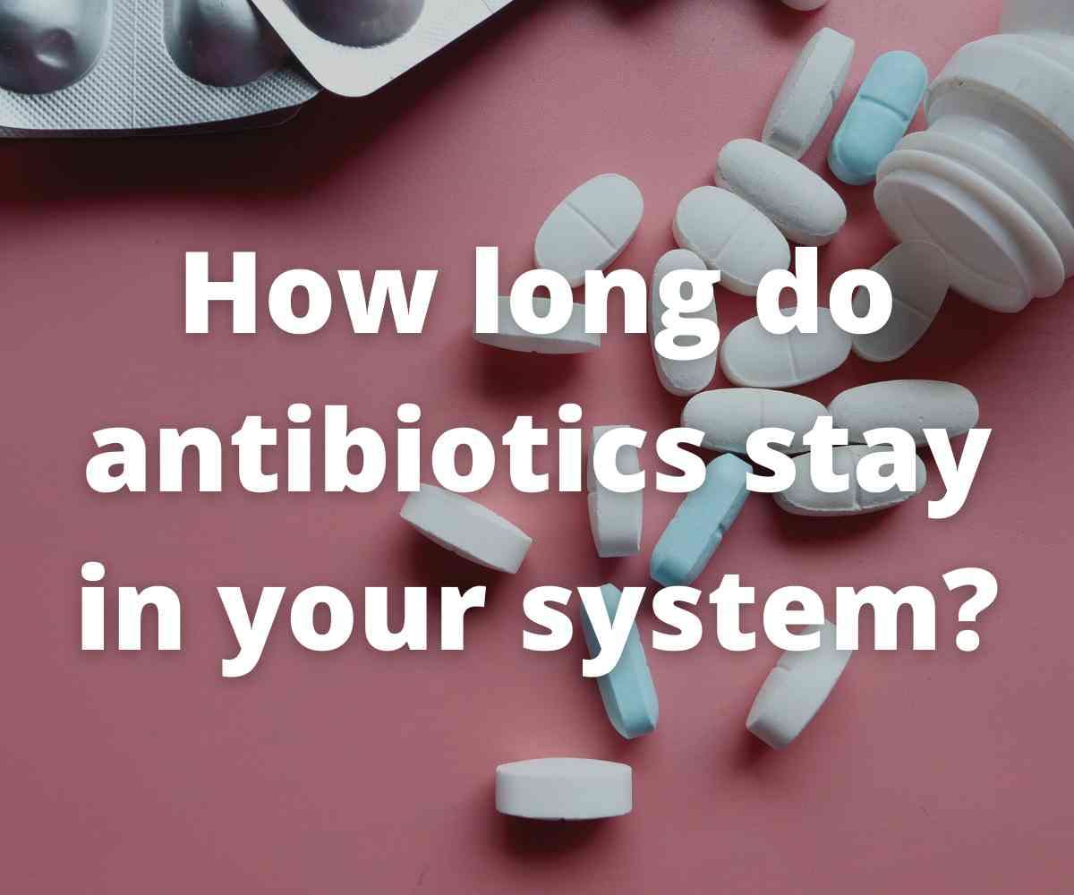 How Long Do Antibiotics Stay In Your System